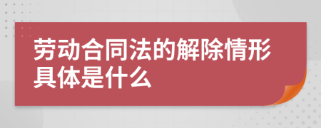 劳动合同法的解除情形具体是什么