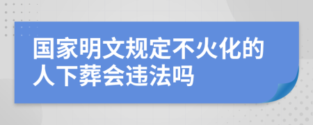 国家明文规定不火化的人下葬会违法吗