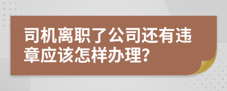 司机离职了公司还有违章应该怎样办理？