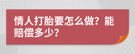 情人打胎要怎么做？能赔偿多少？