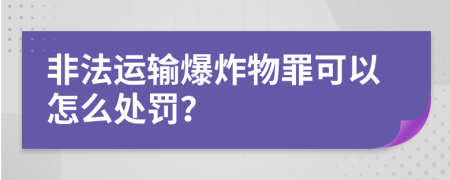 非法运输爆炸物罪可以怎么处罚？