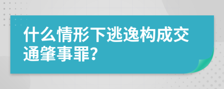 什么情形下逃逸构成交通肇事罪？