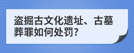 盗掘古文化遗址、古墓葬罪如何处罚?