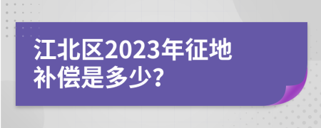 江北区2023年征地补偿是多少？