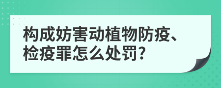 构成妨害动植物防疫、检疫罪怎么处罚?