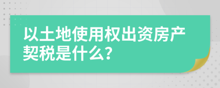 以土地使用权出资房产契税是什么？