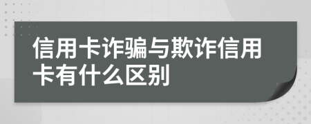 信用卡诈骗与欺诈信用卡有什么区别