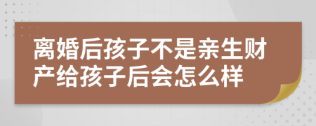 离婚后孩子不是亲生财产给孩子后会怎么样