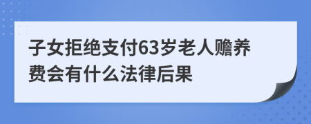 子女拒绝支付63岁老人赡养费会有什么法律后果