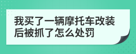 我买了一辆摩托车改装后被抓了怎么处罚