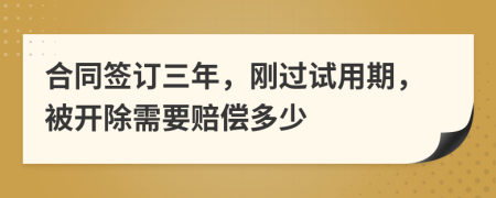 合同签订三年，刚过试用期，被开除需要赔偿多少