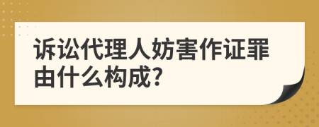 诉讼代理人妨害作证罪由什么构成?