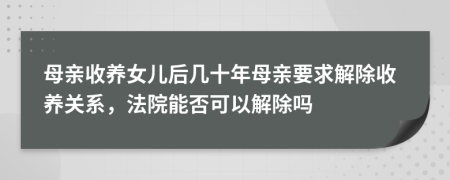 母亲收养女儿后几十年母亲要求解除收养关系，法院能否可以解除吗