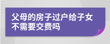 父母的房子过户给子女不需要交费吗