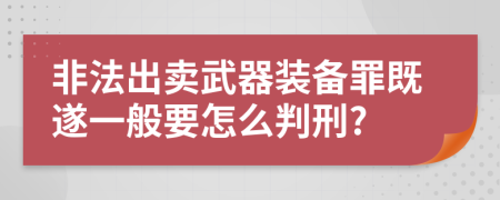 非法出卖武器装备罪既遂一般要怎么判刑?