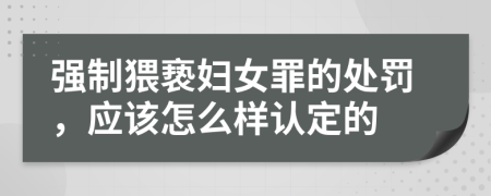 强制猥亵妇女罪的处罚，应该怎么样认定的