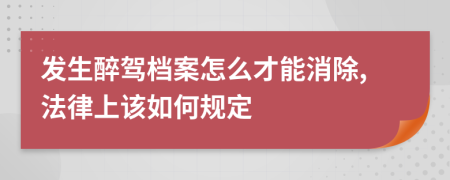 发生醉驾档案怎么才能消除,法律上该如何规定