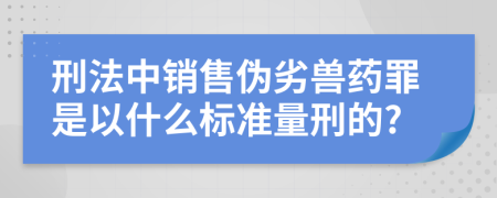 刑法中销售伪劣兽药罪是以什么标准量刑的?