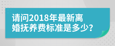 请问2018年最新离婚抚养费标准是多少？