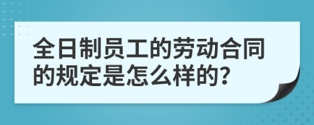 全日制员工的劳动合同的规定是怎么样的？