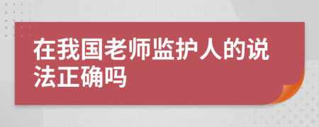 在我国老师监护人的说法正确吗