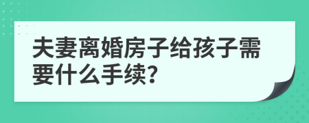 夫妻离婚房子给孩子需要什么手续？