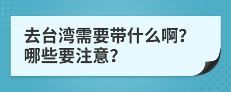 去台湾需要带什么啊？哪些要注意？