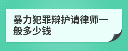 暴力犯罪辩护请律师一般多少钱