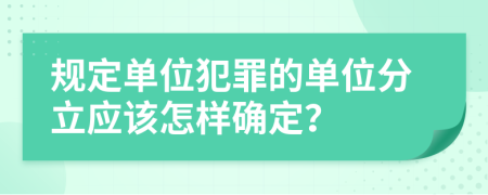 规定单位犯罪的单位分立应该怎样确定？