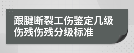 跟腱断裂工伤鉴定几级伤残伤残分级标准