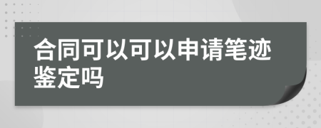 合同可以可以申请笔迹鉴定吗