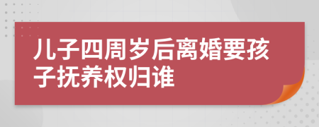 儿子四周岁后离婚要孩子抚养权归谁