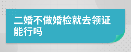 二婚不做婚检就去领证能行吗