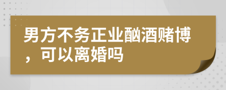 男方不务正业酗酒赌博，可以离婚吗