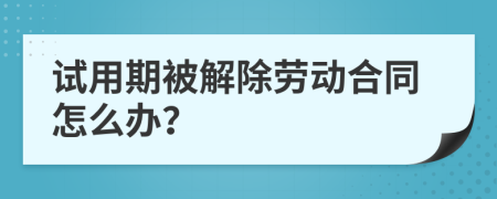 试用期被解除劳动合同怎么办？