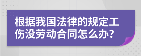 根据我国法律的规定工伤没劳动合同怎么办？