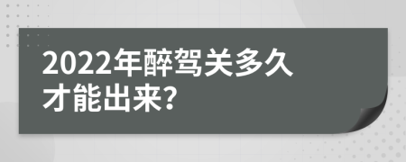 2022年醉驾关多久才能出来？