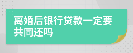 离婚后银行贷款一定要共同还吗