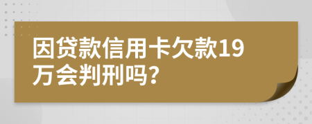 因贷款信用卡欠款19万会判刑吗？