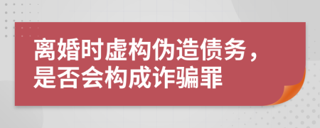 离婚时虚构伪造债务，是否会构成诈骗罪