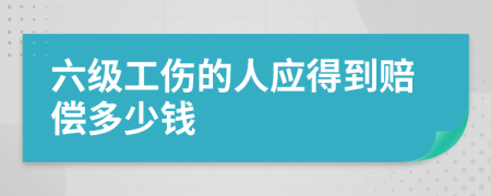 六级工伤的人应得到赔偿多少钱