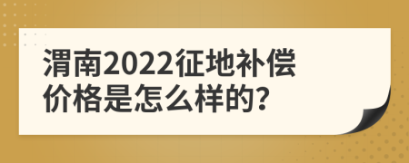 渭南2022征地补偿价格是怎么样的？