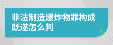 非法制造爆炸物罪构成既遂怎么判