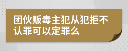 团伙贩毒主犯从犯拒不认罪可以定罪么