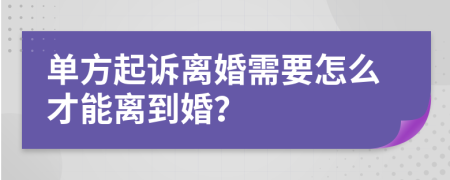 单方起诉离婚需要怎么才能离到婚？