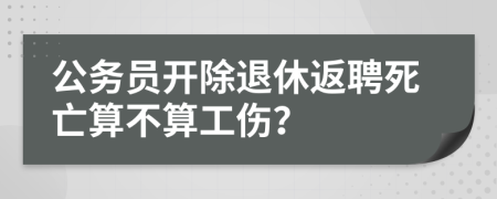 公务员开除退休返聘死亡算不算工伤？