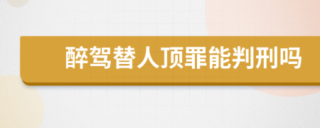 醉驾替人顶罪能判刑吗
