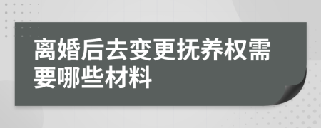 离婚后去变更抚养权需要哪些材料
