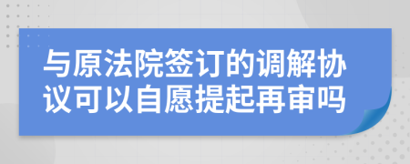 与原法院签订的调解协议可以自愿提起再审吗