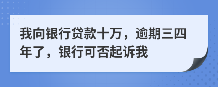 我向银行贷款十万，逾期三四年了，银行可否起诉我